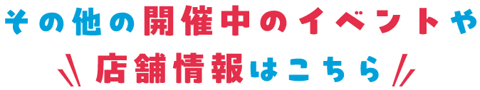 その他の開催中のイベントや店舗情報はこちら